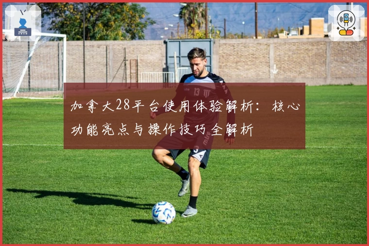 加拿大28平台使用体验解析：核心功能亮点与操作技巧全解析