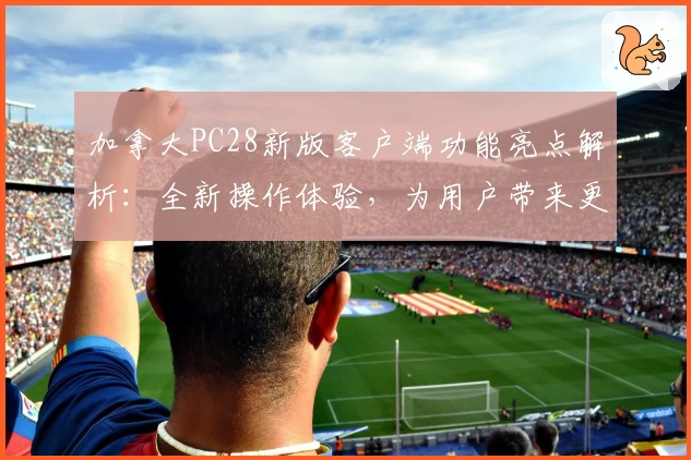 加拿大PC28新版客户端功能亮点解析：全新操作体验，为用户带来更多便捷