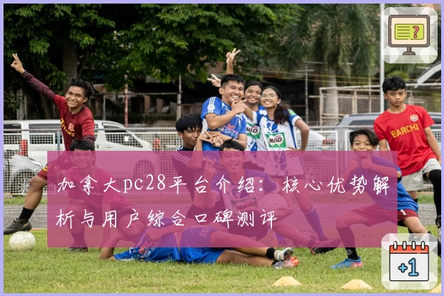 加拿大pc28平台介绍：核心优势解析与用户综合口碑测评