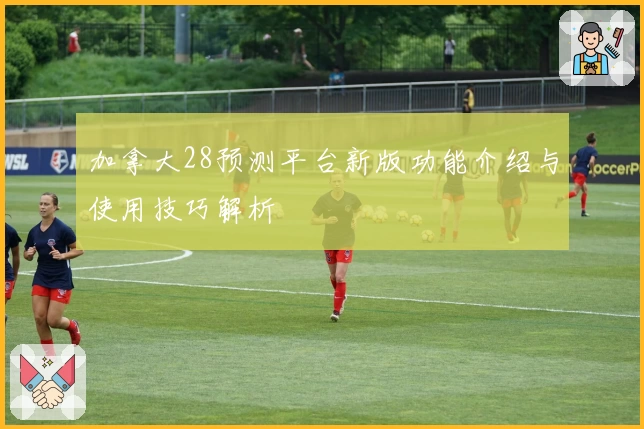 加拿大28预测平台新版功能介绍与使用技巧解析