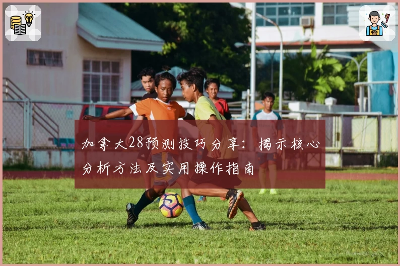 加拿大28预测技巧分享：揭示核心分析方法及实用操作指南
