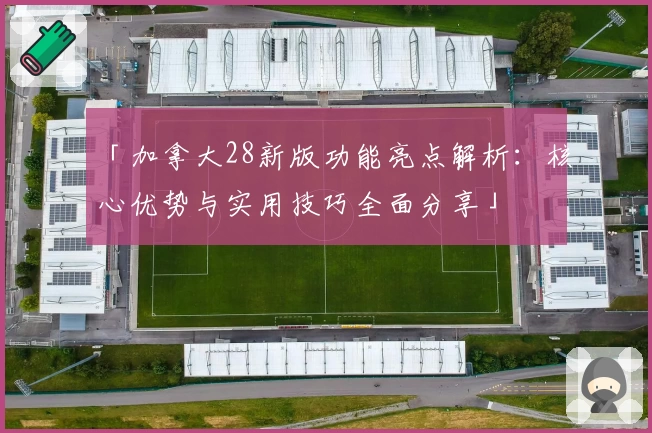 「加拿大28新版功能亮点解析：核心优势与实用技巧全面分享」