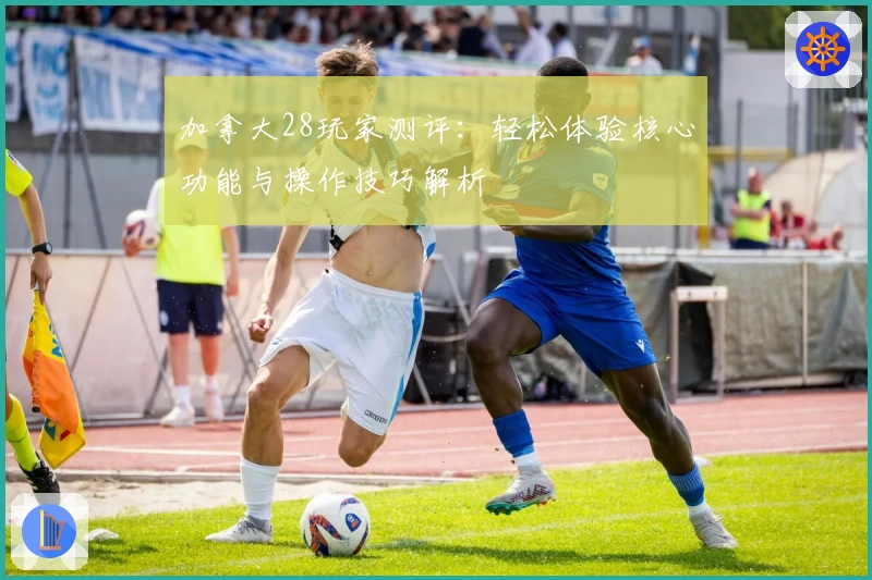 加拿大28玩家测评：轻松体验核心功能与操作技巧解析