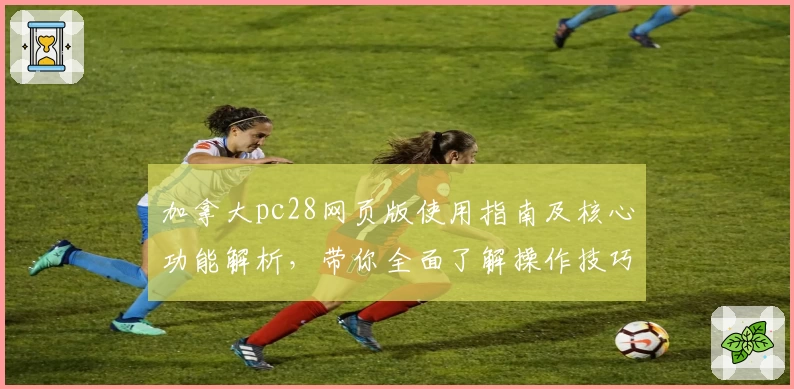 加拿大pc28网页版使用指南及核心功能解析，带你全面了解操作技巧及界面体验