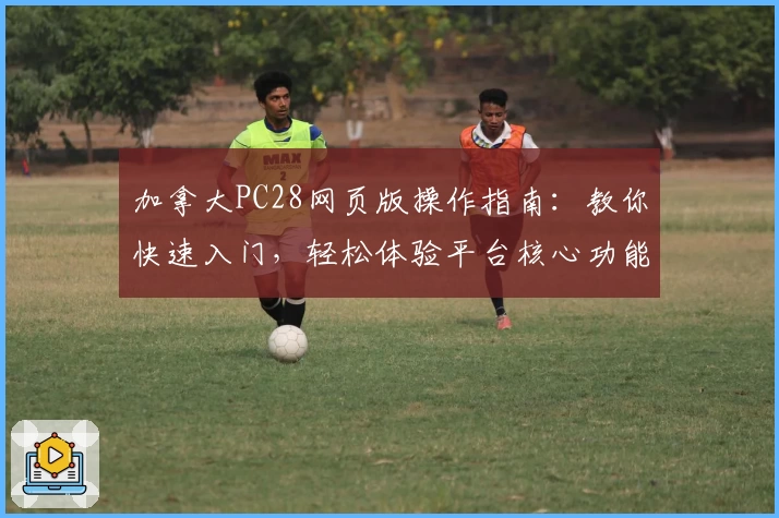 加拿大PC28网页版操作指南：教你快速入门，轻松体验平台核心功能