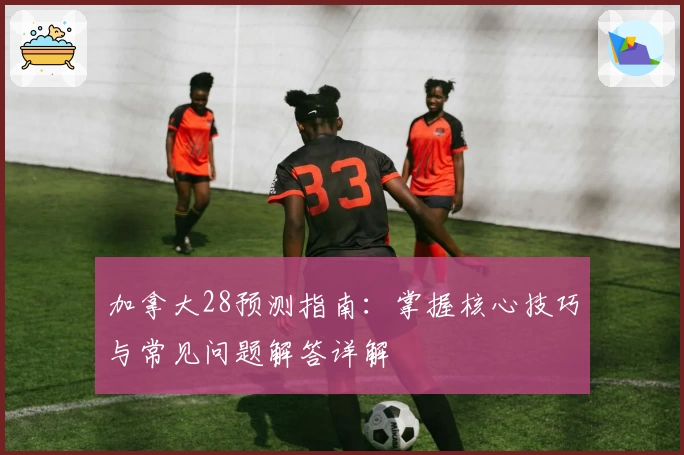 加拿大28预测指南：掌握核心技巧与常见问题解答详解
