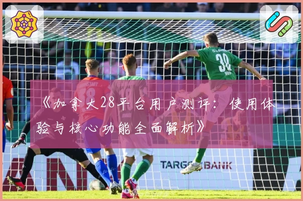 《加拿大28平台用户测评：使用体验与核心功能全面解析》