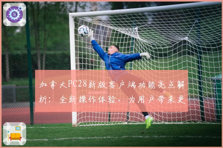 加拿大PC28新版客户端功能亮点解析:全新操作体验,为用户带来更多便捷