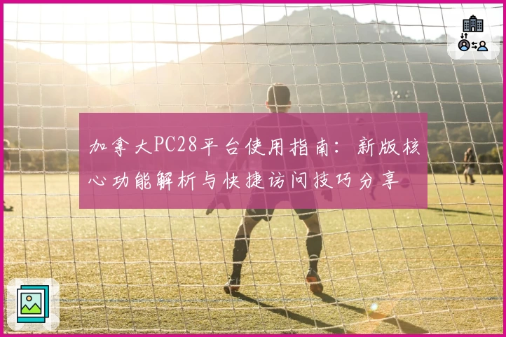 加拿大PC28平台使用指南：新版核心功能解析与快捷访问技巧分享