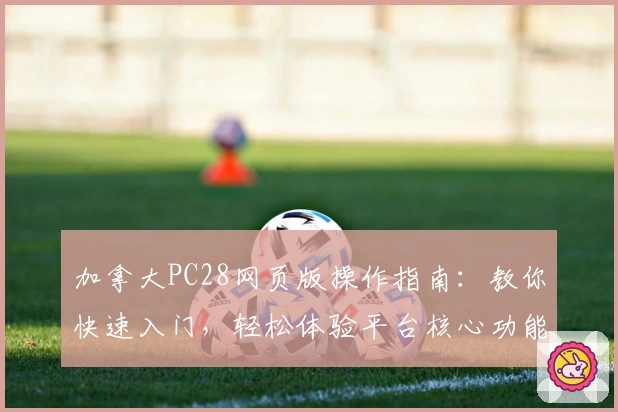 加拿大PC28网页版操作指南:教你快速入门,轻松体验平台核心功能