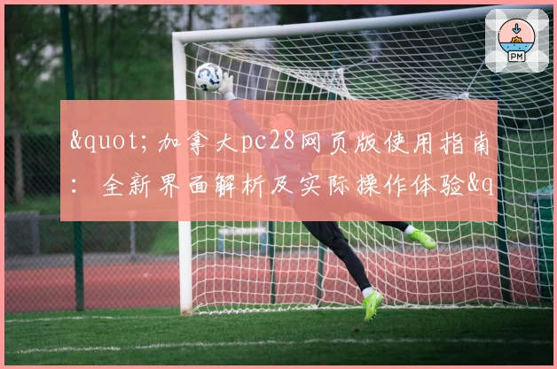 "加拿大pc28网页版使用指南：全新界面解析及实际操作体验"