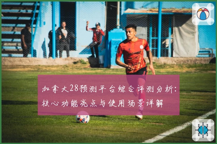 加拿大28预测平台综合评测分析：核心功能亮点与使用场景详解