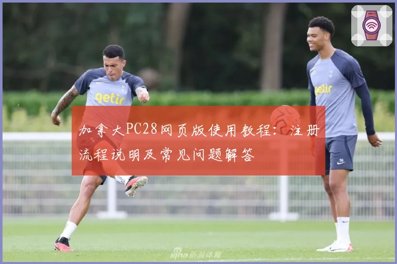 加拿大PC28网页版使用教程：注册流程说明及常见问题解答