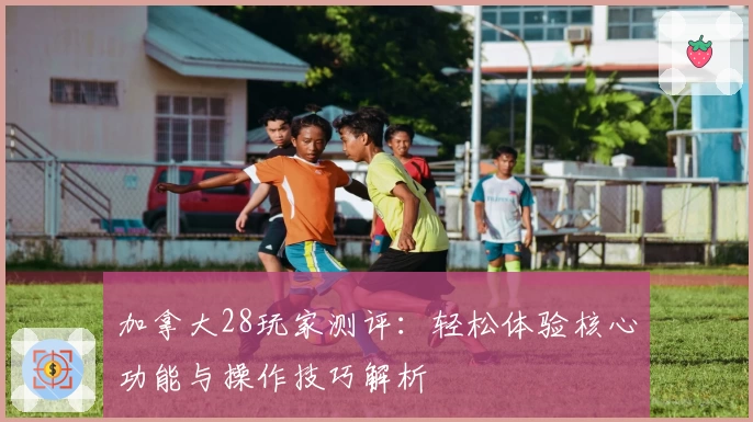 加拿大28玩家测评：轻松体验核心功能与操作技巧解析